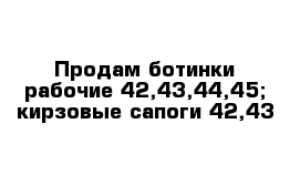 Продам ботинки рабочие 42,43,44,45; кирзовые сапоги 42,43